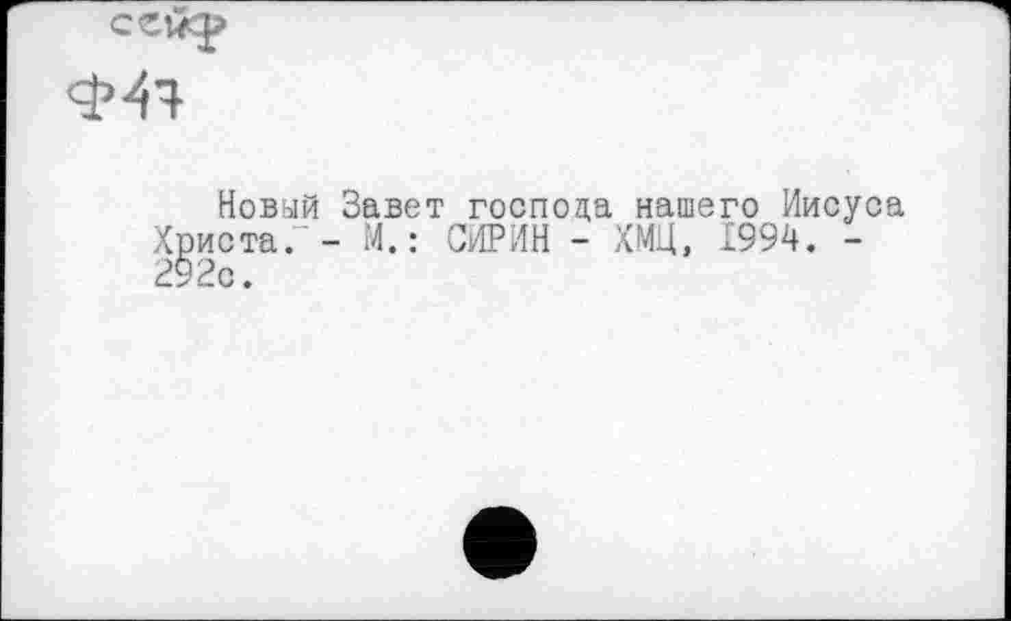 ﻿341
Новый Завет господа нашего Иисуса Христа. - И.: СИРИН - ХМЦ, 1994. -292с.